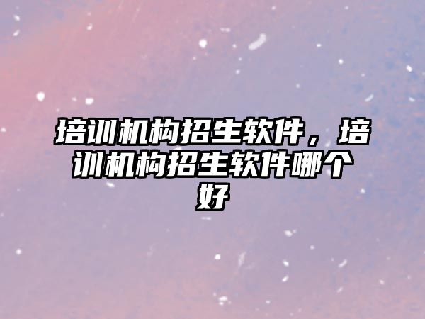 培訓機構(gòu)招生軟件，培訓機構(gòu)招生軟件哪個好