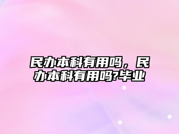 民辦本科有用嗎，民辦本科有用嗎?畢業(yè)