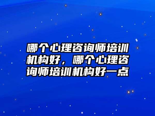 哪個心理咨詢師培訓(xùn)機構(gòu)好，哪個心理咨詢師培訓(xùn)機構(gòu)好一點