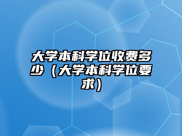 大學(xué)本科學(xué)位收費(fèi)多少（大學(xué)本科學(xué)位要求）