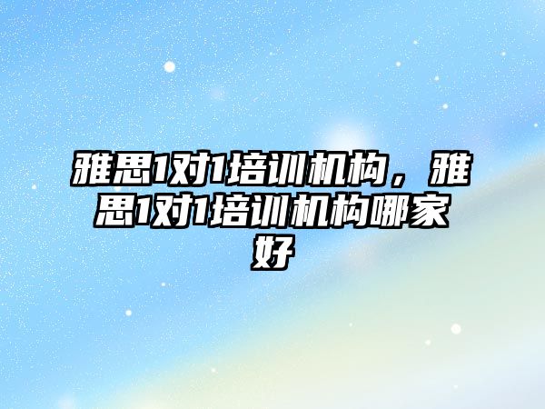 雅思1對1培訓機構，雅思1對1培訓機構哪家好