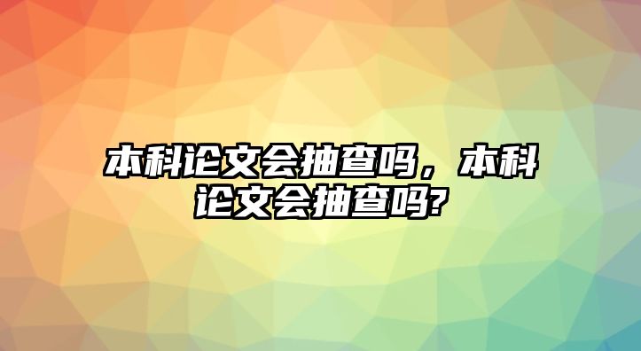 本科論文會抽查嗎，本科論文會抽查嗎?