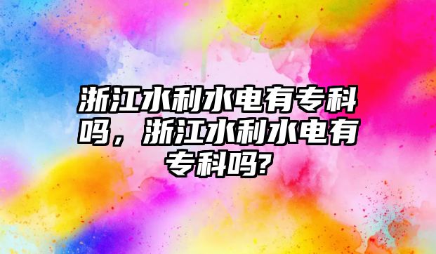 浙江水利水電有專科嗎，浙江水利水電有專科嗎?