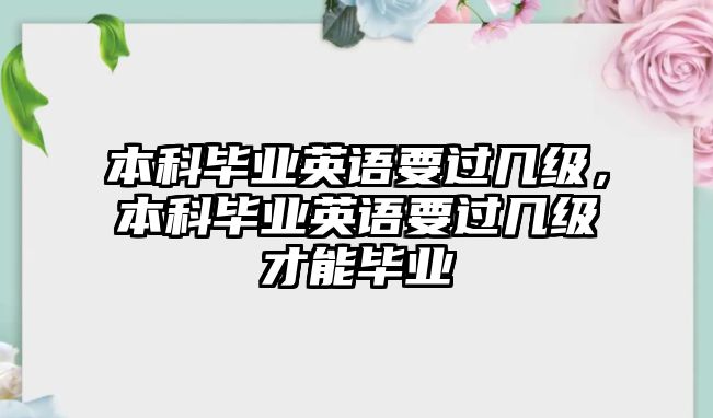 本科畢業(yè)英語要過幾級(jí)，本科畢業(yè)英語要過幾級(jí)才能畢業(yè)