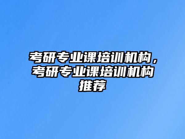 考研專業(yè)課培訓(xùn)機構(gòu)，考研專業(yè)課培訓(xùn)機構(gòu)推薦