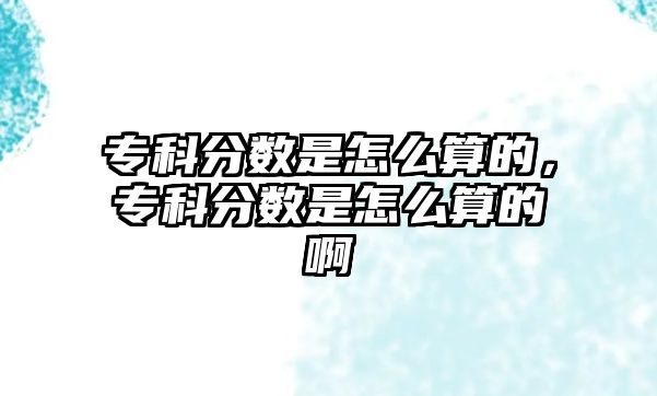 專科分數(shù)是怎么算的，專科分數(shù)是怎么算的啊