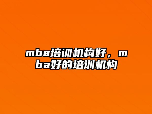 mba培訓(xùn)機(jī)構(gòu)好，mba好的培訓(xùn)機(jī)構(gòu)