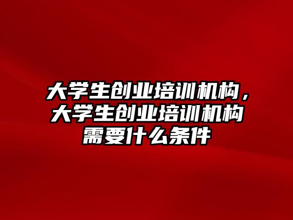 大學生創(chuàng)業(yè)培訓機構，大學生創(chuàng)業(yè)培訓機構需要什么條件