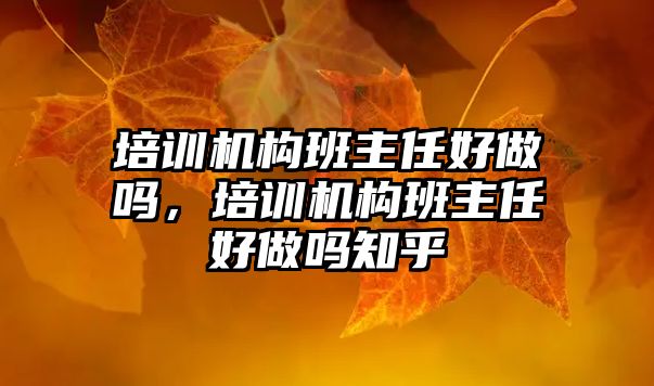 培訓(xùn)機構(gòu)班主任好做嗎，培訓(xùn)機構(gòu)班主任好做嗎知乎