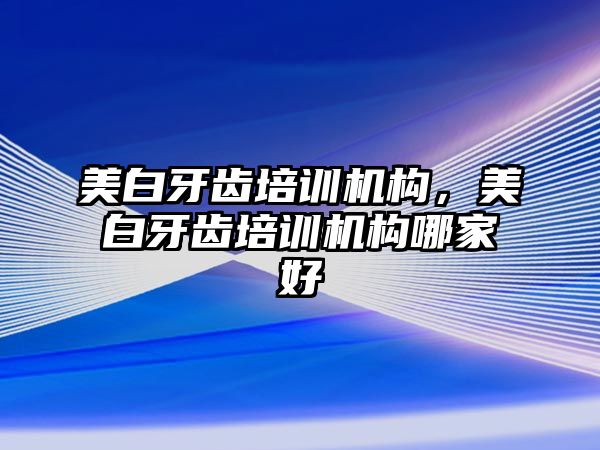 美白牙齒培訓機構，美白牙齒培訓機構哪家好