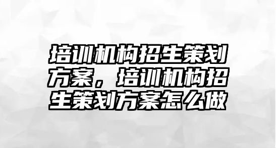 培訓機構招生策劃方案，培訓機構招生策劃方案怎么做