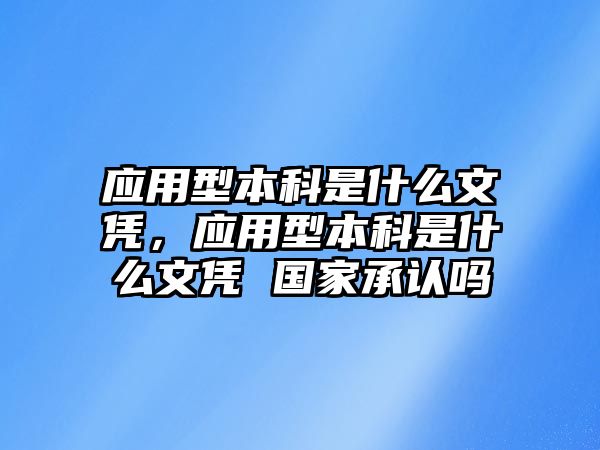 應(yīng)用型本科是什么文憑，應(yīng)用型本科是什么文憑 國家承認(rèn)嗎