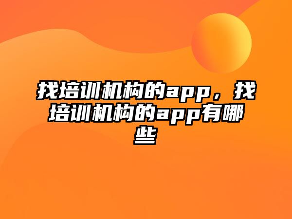 找培訓(xùn)機(jī)構(gòu)的app，找培訓(xùn)機(jī)構(gòu)的app有哪些