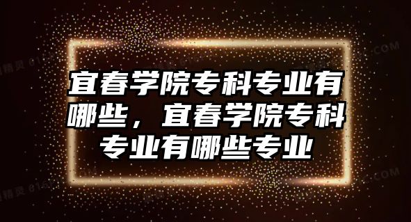 宜春學(xué)院專科專業(yè)有哪些，宜春學(xué)院專科專業(yè)有哪些專業(yè)