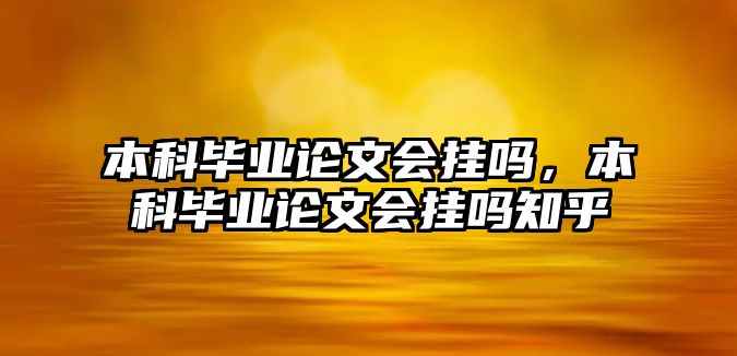 本科畢業(yè)論文會(huì)掛嗎，本科畢業(yè)論文會(huì)掛嗎知乎