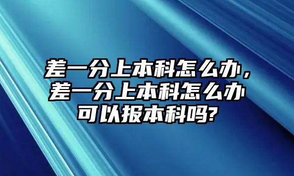 差一分上本科怎么辦，差一分上本科怎么辦可以報本科嗎?