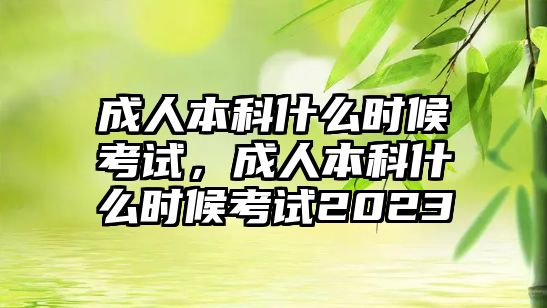 成人本科什么時(shí)候考試，成人本科什么時(shí)候考試2023