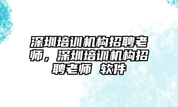 深圳培訓(xùn)機(jī)構(gòu)招聘老師，深圳培訓(xùn)機(jī)構(gòu)招聘老師 軟件