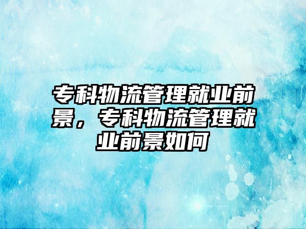 專科物流管理就業(yè)前景，專科物流管理就業(yè)前景如何