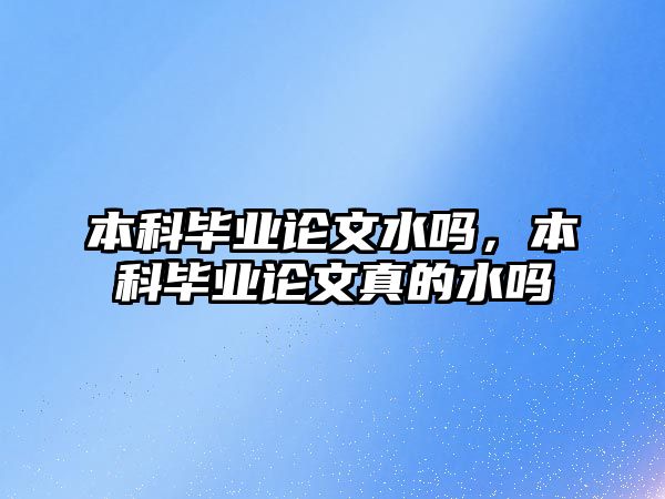 本科畢業(yè)論文水嗎，本科畢業(yè)論文真的水嗎