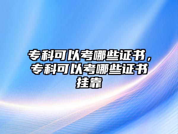 專科可以考哪些證書，專科可以考哪些證書掛靠