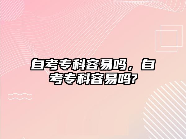 自考專科容易嗎，自考專科容易嗎?