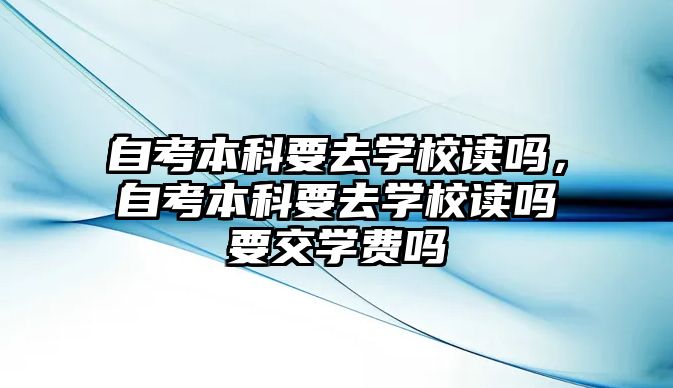 自考本科要去學校讀嗎，自考本科要去學校讀嗎要交學費嗎