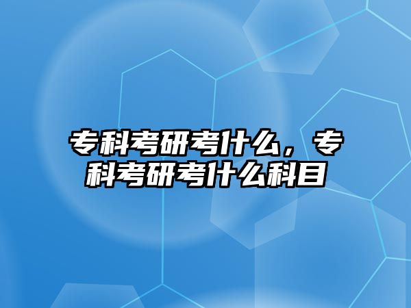 專科考研考什么，專科考研考什么科目