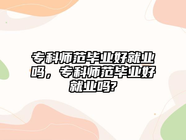 專科師范畢業(yè)好就業(yè)嗎，專科師范畢業(yè)好就業(yè)嗎?