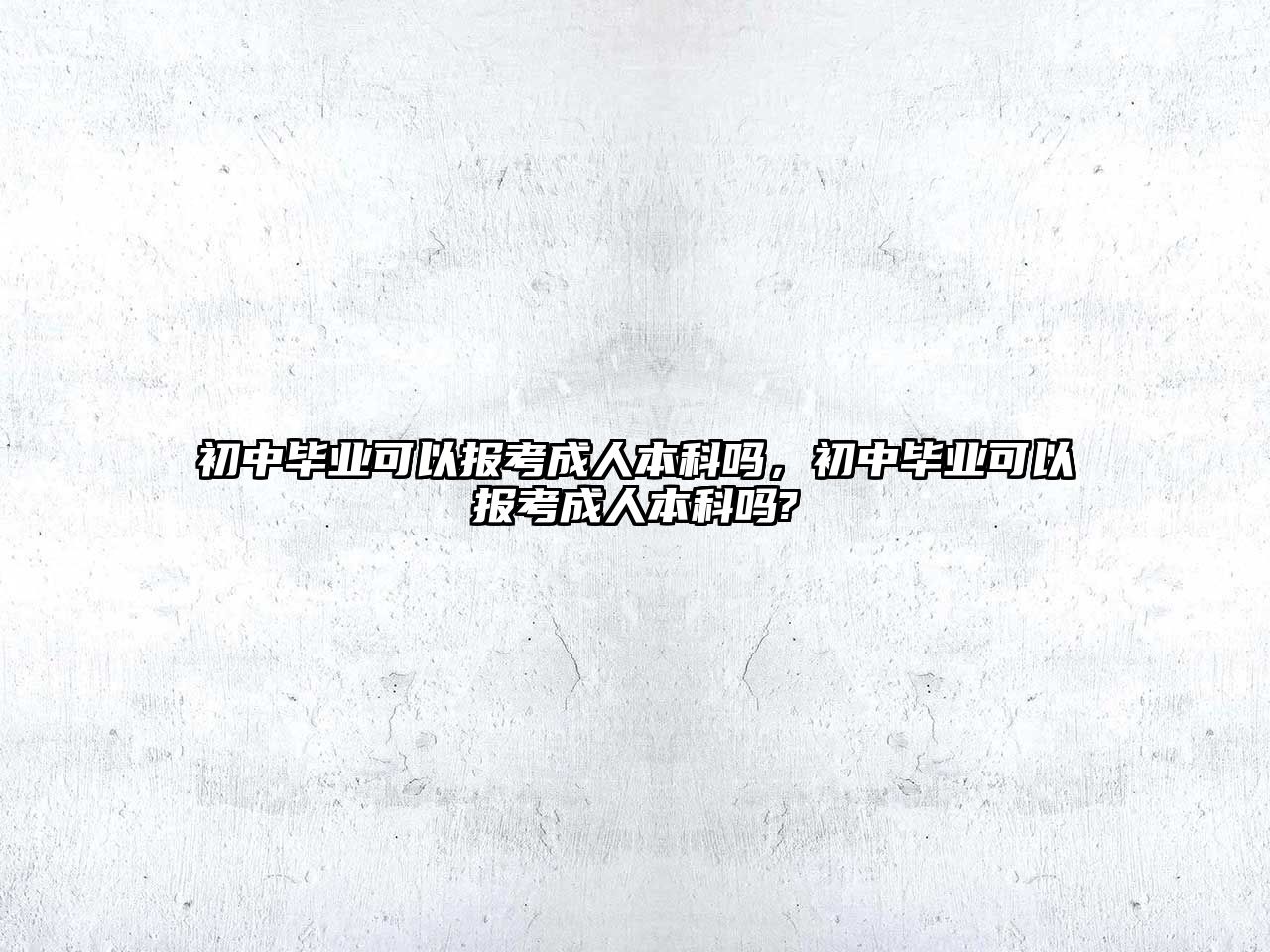 初中畢業(yè)可以報(bào)考成人本科嗎，初中畢業(yè)可以報(bào)考成人本科嗎?