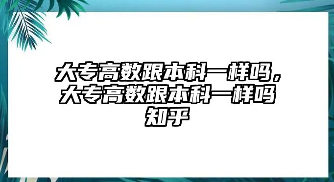 大專高數(shù)跟本科一樣嗎，大專高數(shù)跟本科一樣嗎知乎