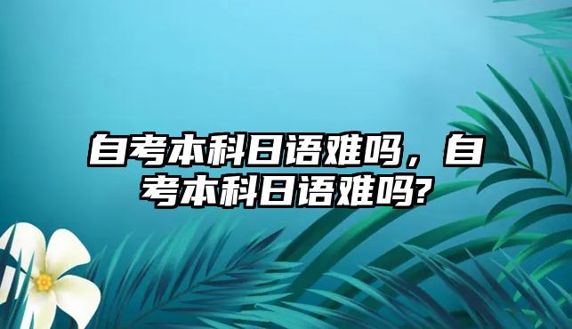 自考本科日語難嗎，自考本科日語難嗎?