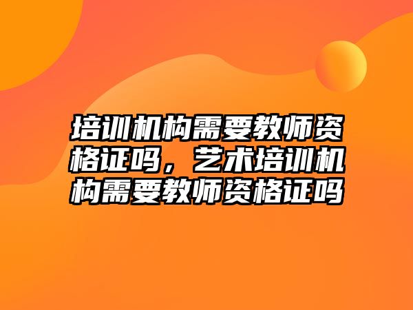 培訓機構(gòu)需要教師資格證嗎，藝術(shù)培訓機構(gòu)需要教師資格證嗎