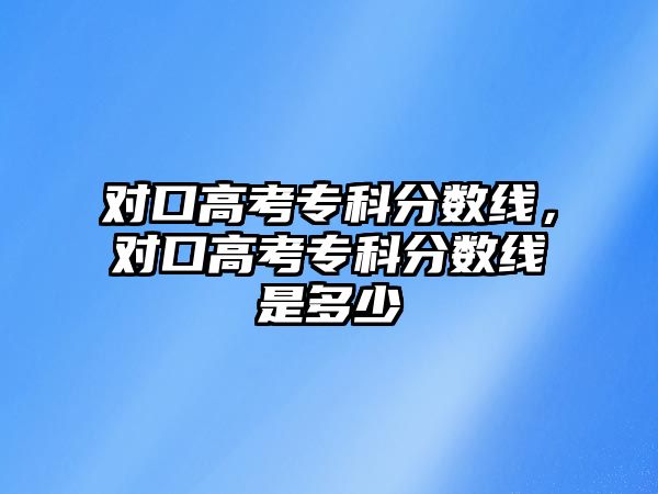 對(duì)口高考專科分?jǐn)?shù)線，對(duì)口高考專科分?jǐn)?shù)線是多少