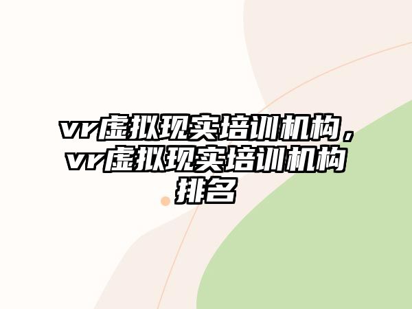 vr虛擬現(xiàn)實(shí)培訓(xùn)機(jī)構(gòu)，vr虛擬現(xiàn)實(shí)培訓(xùn)機(jī)構(gòu)排名