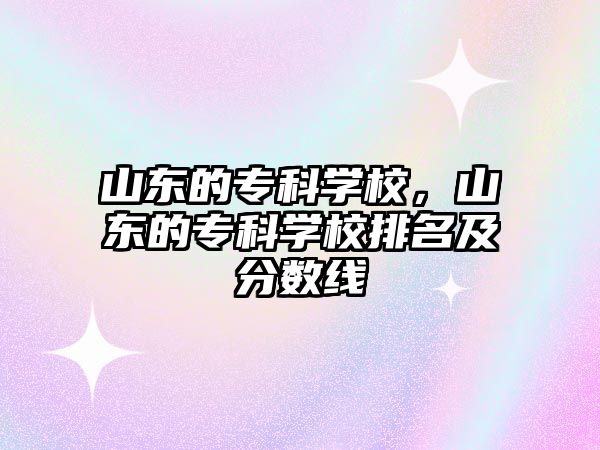 山東的專科學(xué)校，山東的專科學(xué)校排名及分?jǐn)?shù)線