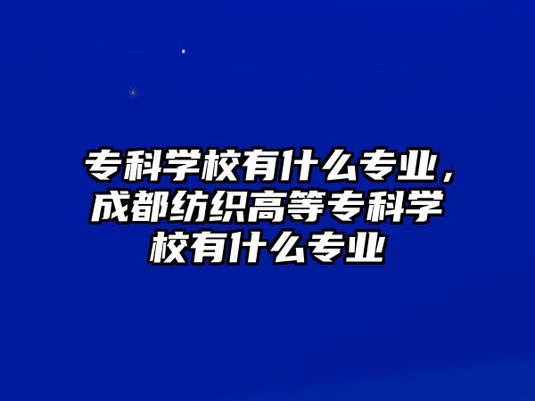 專科學(xué)校有什么專業(yè)，成都紡織高等專科學(xué)校有什么專業(yè)