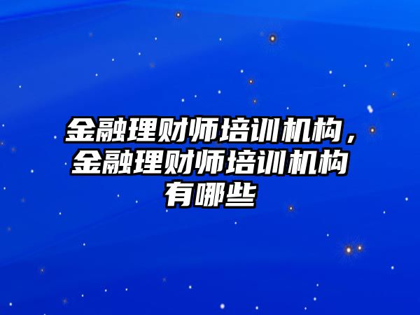 金融理財師培訓機構，金融理財師培訓機構有哪些