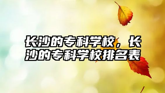 長沙的專科學(xué)校，長沙的專科學(xué)校排名表