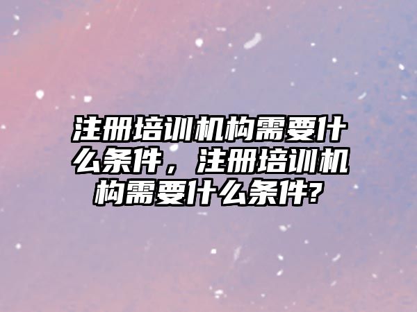 注冊(cè)培訓(xùn)機(jī)構(gòu)需要什么條件，注冊(cè)培訓(xùn)機(jī)構(gòu)需要什么條件?