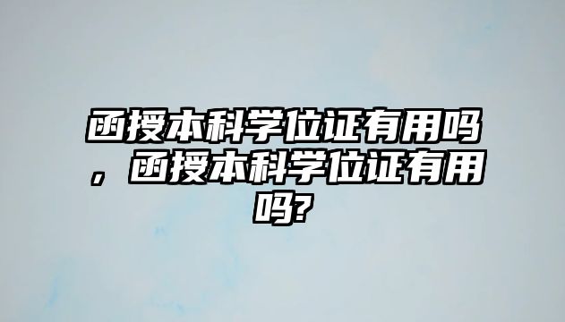 函授本科學(xué)位證有用嗎，函授本科學(xué)位證有用嗎?