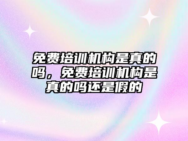 免費培訓(xùn)機構(gòu)是真的嗎，免費培訓(xùn)機構(gòu)是真的嗎還是假的