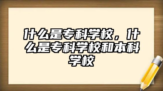 什么是專科學校，什么是專科學校和本科學校