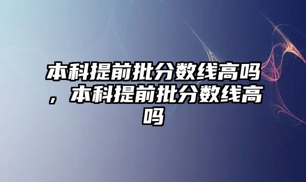 本科提前批分數(shù)線高嗎，本科提前批分數(shù)線高嗎