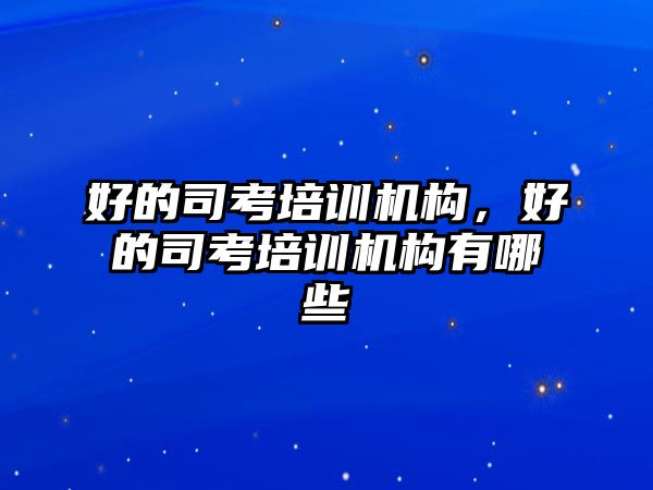 好的司考培訓(xùn)機(jī)構(gòu)，好的司考培訓(xùn)機(jī)構(gòu)有哪些