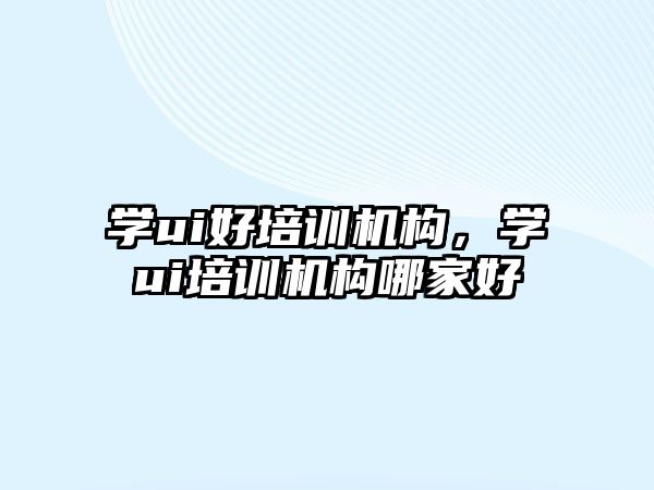 學ui好培訓機構(gòu)，學ui培訓機構(gòu)哪家好