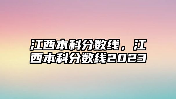 江西本科分數(shù)線，江西本科分數(shù)線2023