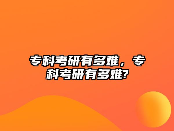 專科考研有多難，專科考研有多難?