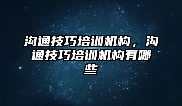 溝通技巧培訓機構(gòu)，溝通技巧培訓機構(gòu)有哪些