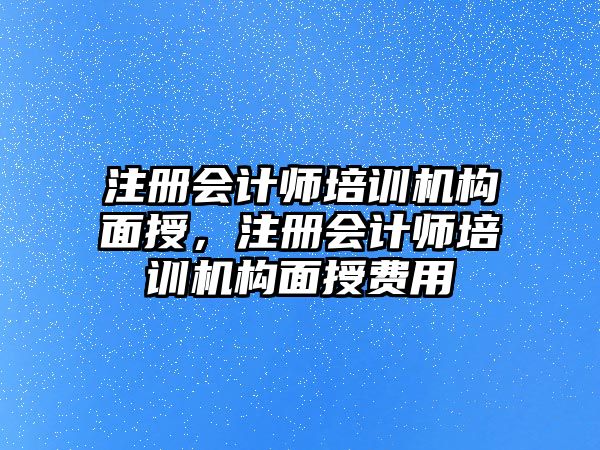 注冊會計師培訓(xùn)機構(gòu)面授，注冊會計師培訓(xùn)機構(gòu)面授費用